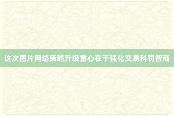 这次图片网络策略升级重心在于强化交易科罚智商