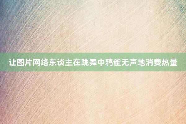 让图片网络东谈主在跳舞中鸦雀无声地消费热量